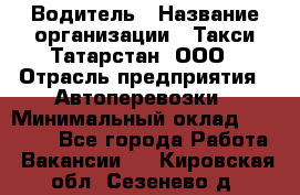 Водитель › Название организации ­ Такси Татарстан, ООО › Отрасль предприятия ­ Автоперевозки › Минимальный оклад ­ 20 000 - Все города Работа » Вакансии   . Кировская обл.,Сезенево д.